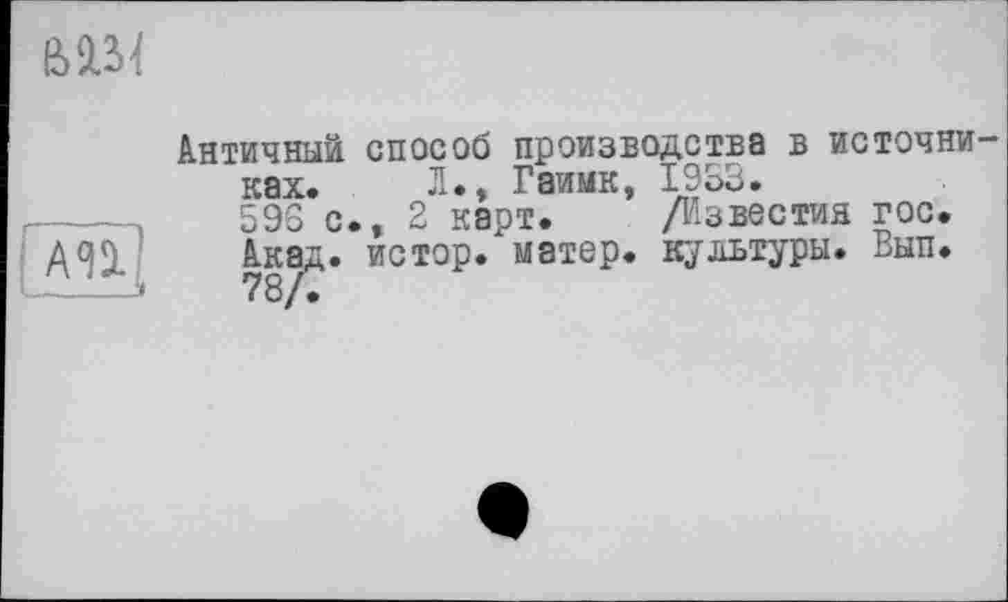 ﻿BIM
Античный способ производства в источниках. Л.» Гаимк, 1953.
598 с., 2 карт. /Известия гос. Акад, истор. матер, культуры. Вып. 78/.